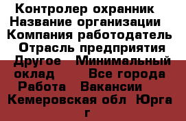 Контролер-охранник › Название организации ­ Компания-работодатель › Отрасль предприятия ­ Другое › Минимальный оклад ­ 1 - Все города Работа » Вакансии   . Кемеровская обл.,Юрга г.